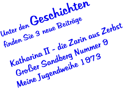 Unter den Geschichten    finden Sie 3 neue Beitr�ge  Katharina II - die Zarin aus Zerbst  Gro�er Sandberg Nummer 9 Meine Jugendweihe 1973